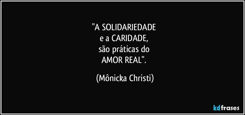 "A SOLIDARIEDADE 
e a CARIDADE, 
são práticas do 
AMOR REAL". (Mônicka Christi)