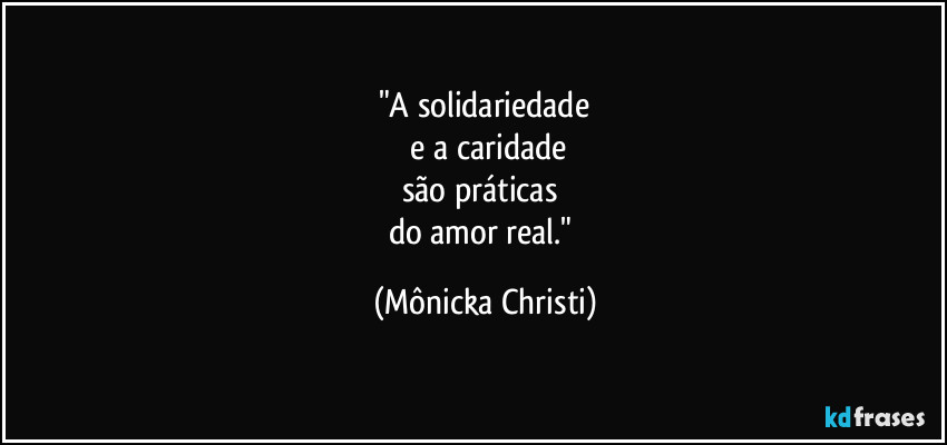 "A solidariedade
 e a caridade
são práticas 
do amor real." (Mônicka Christi)