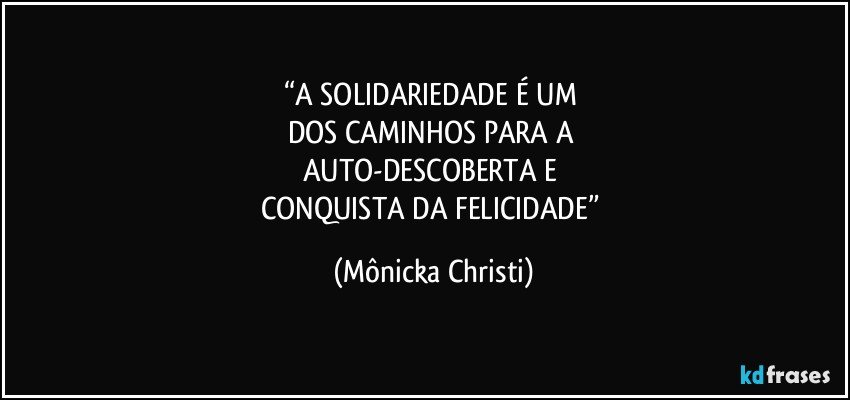 “A SOLIDARIEDADE É UM 
DOS CAMINHOS PARA A 
AUTO-DESCOBERTA E 
CONQUISTA DA FELICIDADE” (Mônicka Christi)