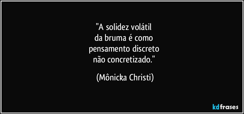 "A solidez volátil 
da bruma é como 
pensamento discreto 
não concretizado." (Mônicka Christi)