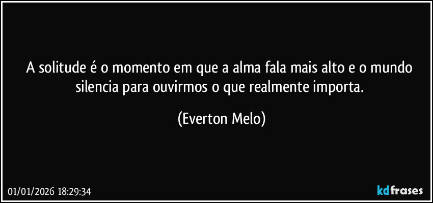 A solitude é o momento em que a alma fala mais alto e o mundo silencia para ouvirmos o que realmente importa. (Everton Melo)