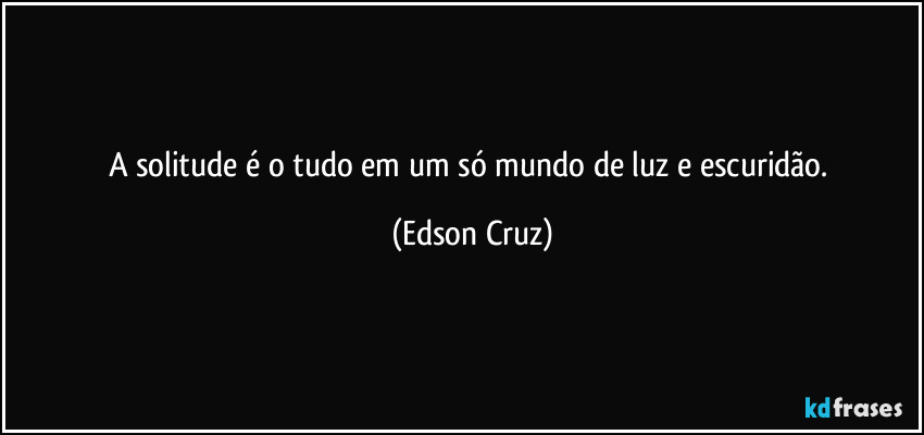 A solitude é o tudo em um só mundo de luz e escuridão. (Edson Cruz)