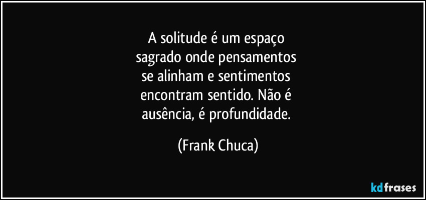 A solitude é um espaço 
sagrado onde pensamentos 
se alinham e sentimentos 
encontram sentido. Não é 
ausência, é profundidade. (Frank Chuca)