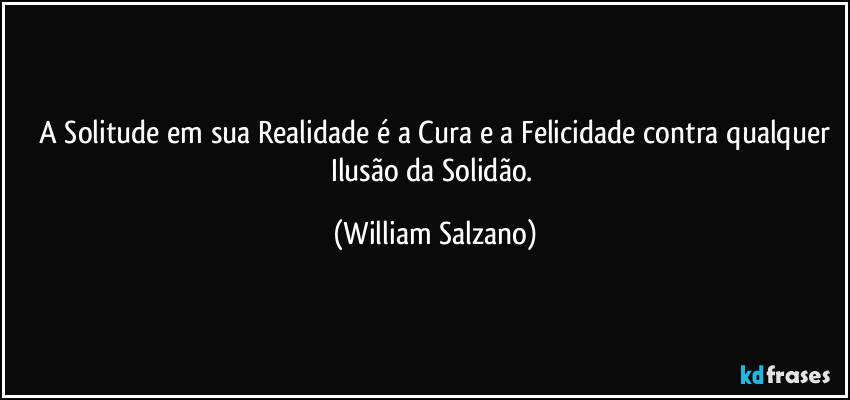 ⁠A Solitude em sua Realidade é a Cura e a Felicidade contra qualquer Ilusão da Solidão. (William Salzano)