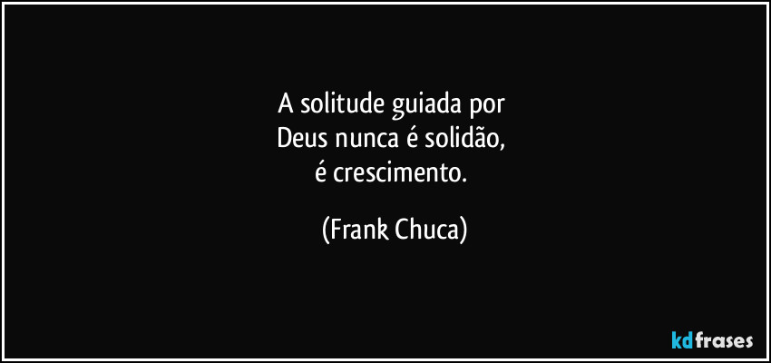 A solitude guiada por 
Deus nunca é solidão, 
é crescimento. (Frank Chuca)