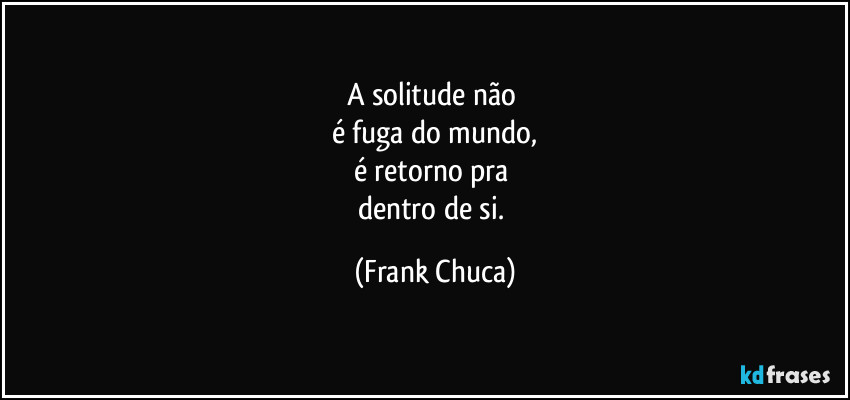 A solitude não 
é fuga do mundo,
é retorno pra 
dentro de si. (Frank Chuca)