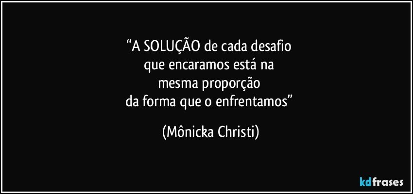 “A SOLUÇÃO de cada desafio 
que encaramos  está na 
mesma proporção 
da forma que o enfrentamos” (Mônicka Christi)