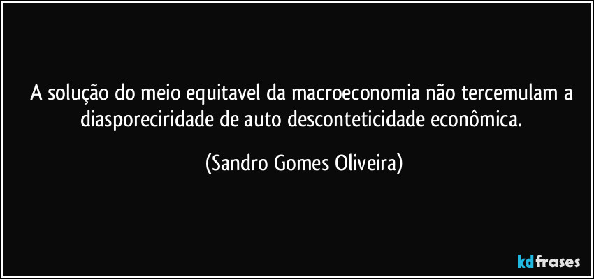 A solução do meio equitavel da macroeconomia não tercemulam a diasporeciridade de auto desconteticidade econômica. (Sandro Gomes Oliveira)
