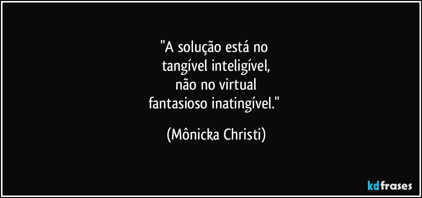"A solução está no 
tangível inteligível,
 não no virtual 
fantasioso inatingível." (Mônicka Christi)