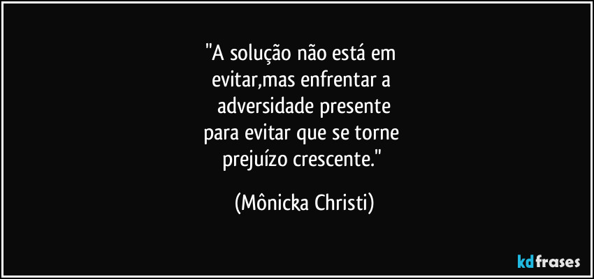 "A solução não está em 
evitar,mas enfrentar a 
adversidade presente
para evitar que se torne 
prejuízo crescente." (Mônicka Christi)