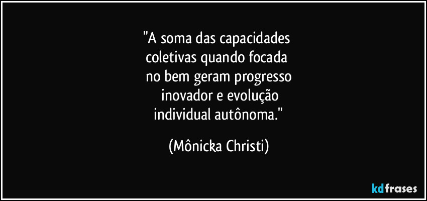 "A soma das capacidades 
coletivas quando focada 
no bem geram progresso
 inovador e evolução
 individual autônoma." (Mônicka Christi)