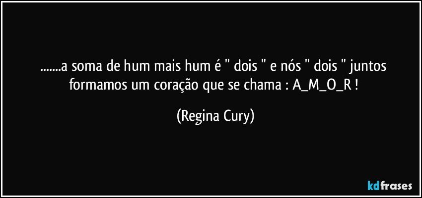 ...a soma de  hum mais hum  é   " dois " e nós  " dois "   juntos formamos um coração  que  se  chama : A_M_O_R ! (Regina Cury)