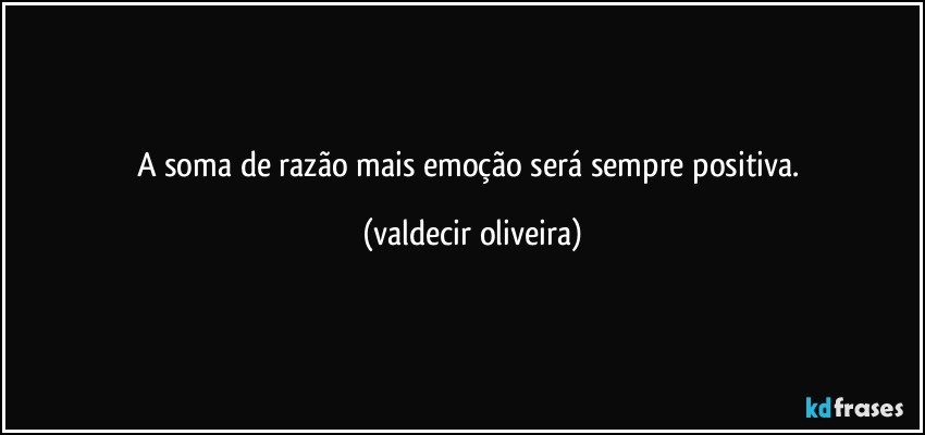 A soma de razão mais emoção será sempre positiva. (valdecir oliveira)