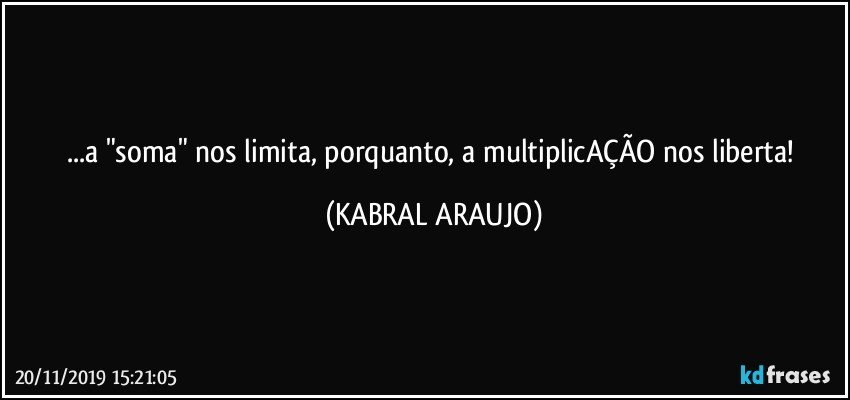 ...a "soma" nos limita, porquanto, a multiplicAÇÃO nos liberta! (KABRAL ARAUJO)