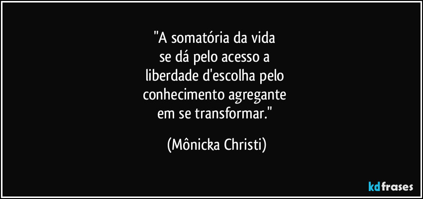 "A somatória da vida 
se dá pelo acesso a 
liberdade d'escolha pelo 
conhecimento agregante 
em se transformar." (Mônicka Christi)
