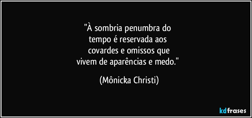 "À sombria penumbra do 
tempo é reservada aos 
covardes e omissos que
vivem de aparências e medo." (Mônicka Christi)