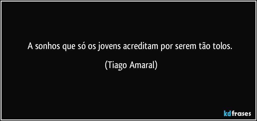 A sonhos que só os jovens acreditam por serem tão tolos. (Tiago Amaral)