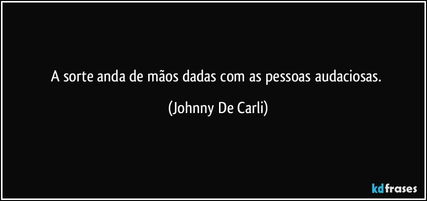 A sorte anda de mãos dadas com as pessoas audaciosas. (Johnny De Carli)