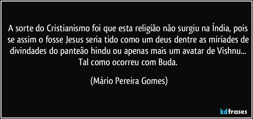 A sorte do Cristianismo foi que esta religião não surgiu na Índia, pois se assim o fosse Jesus seria tido como um deus dentre as miríades de divindades do panteão hindu ou apenas mais um avatar de Vishnu... Tal como ocorreu com Buda. (Mário Pereira Gomes)