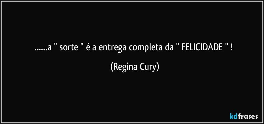 ...a " sorte  " é  a  entrega  completa da   " FELICIDADE " ! (Regina Cury)