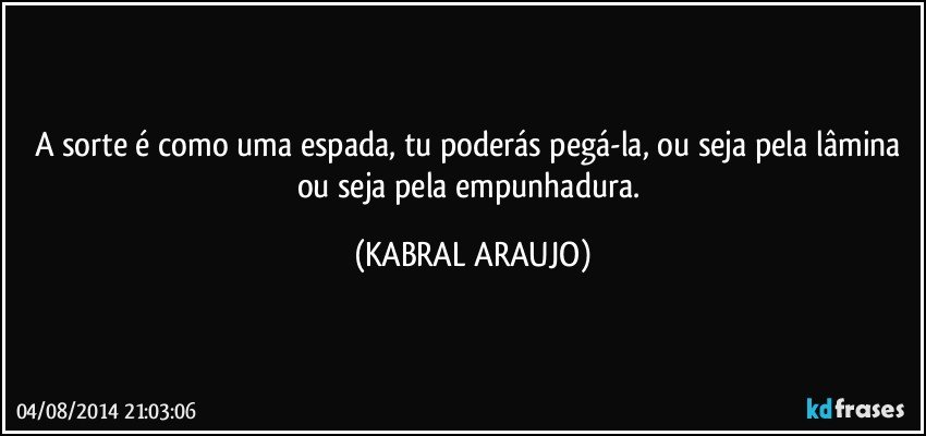 A sorte é como uma espada, tu poderás pegá-la, ou seja pela lâmina ou seja pela empunhadura. (KABRAL ARAUJO)