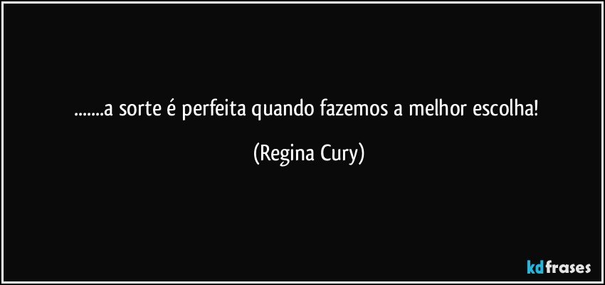 ...a sorte é perfeita  quando fazemos a melhor escolha! (Regina Cury)