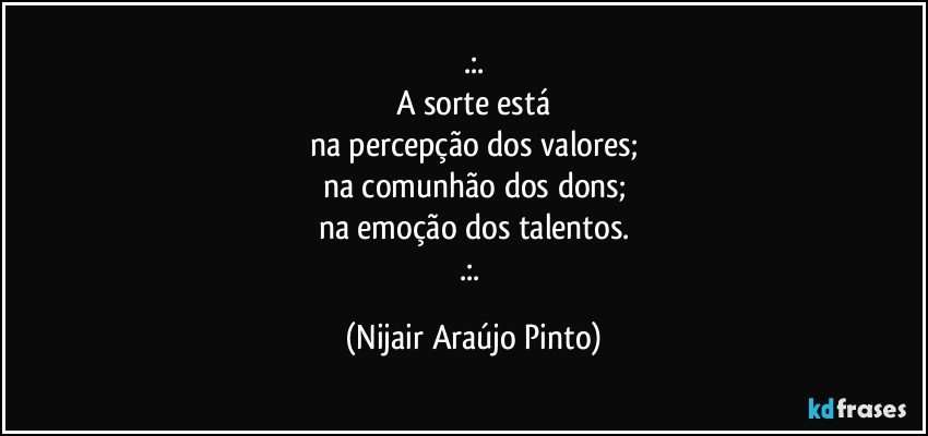 .:.
A sorte está
na percepção dos valores;
na comunhão dos dons;
na emoção dos talentos.
.:. (Nijair Araújo Pinto)