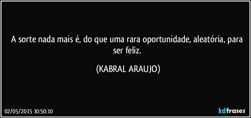 A sorte nada mais é, do que uma rara oportunidade, aleatória, para ser feliz. (KABRAL ARAUJO)