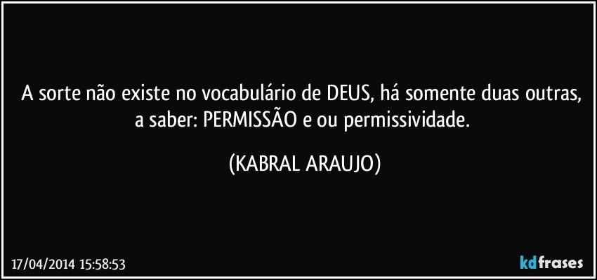 A sorte não existe no vocabulário de DEUS, há somente duas outras, a saber: PERMISSÃO e/ou permissividade. (KABRAL ARAUJO)