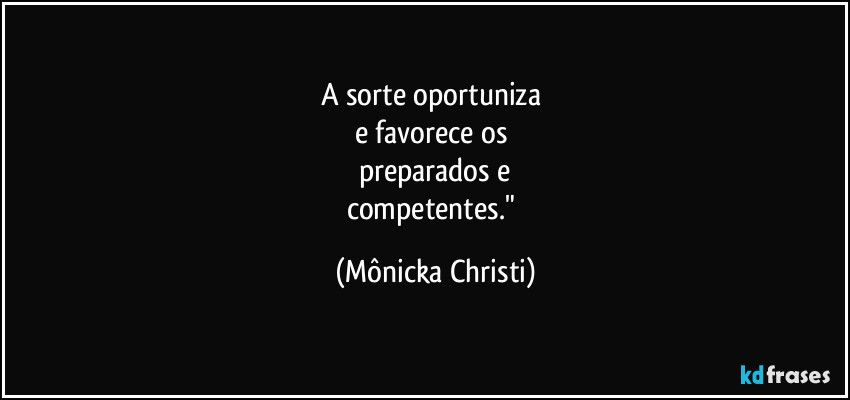 A sorte oportuniza 
e favorece os 
preparados e
competentes." (Mônicka Christi)