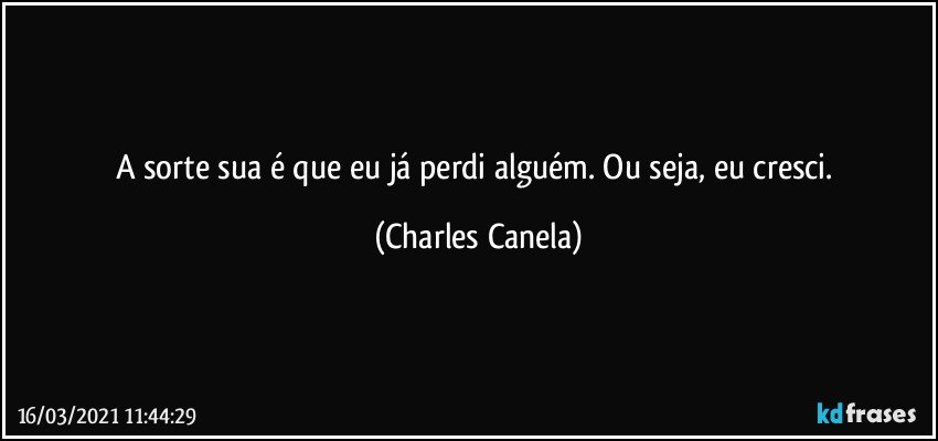 A sorte sua é que eu já perdi alguém. Ou seja, eu cresci. (Charles Canela)