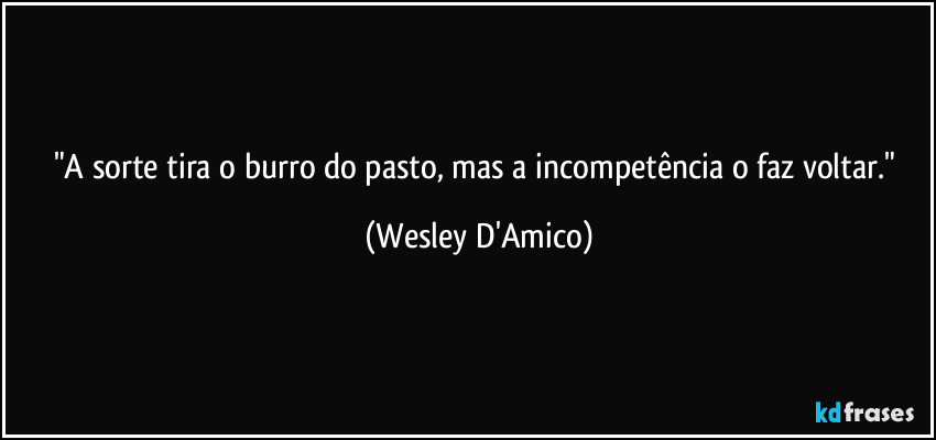 "A sorte tira o burro do pasto, mas a incompetência o faz voltar." (Wesley D'Amico)