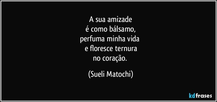 A sua amizade
 é como bálsamo, 
perfuma minha vida 
e floresce ternura
no coração. (Sueli Matochi)