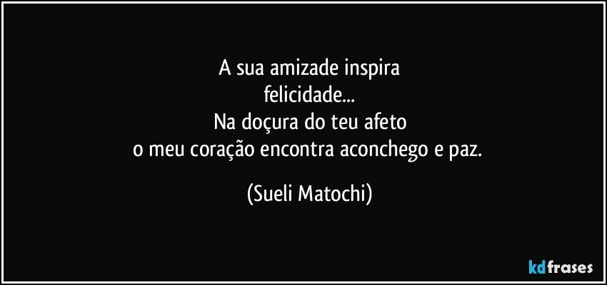 A sua amizade inspira
felicidade...
Na doçura do teu afeto
o meu coração encontra aconchego e paz. (Sueli Matochi)