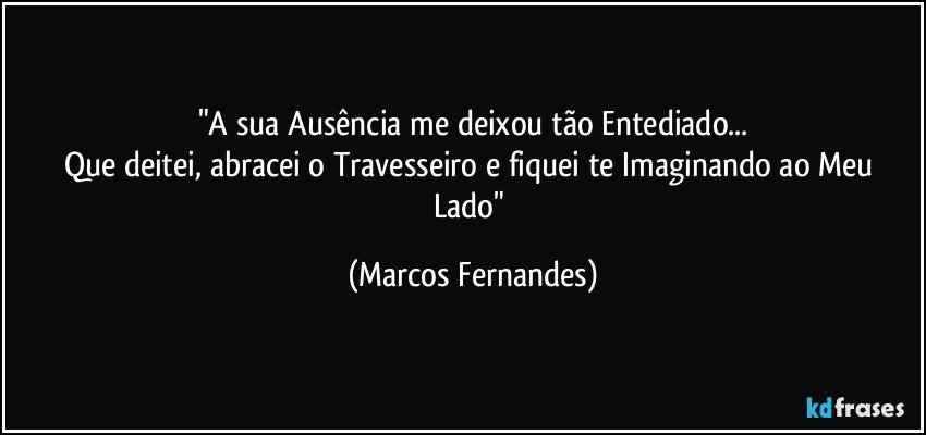 "A sua Ausência me deixou tão Entediado...
Que deitei, abracei o Travesseiro e fiquei te Imaginando ao Meu Lado" (Marcos Fernandes)