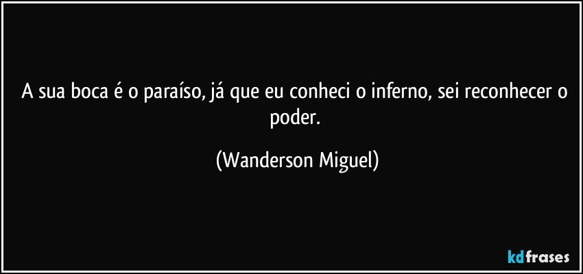 A sua boca é o paraíso, já que eu conheci o inferno, sei reconhecer o poder. (Wanderson Miguel)