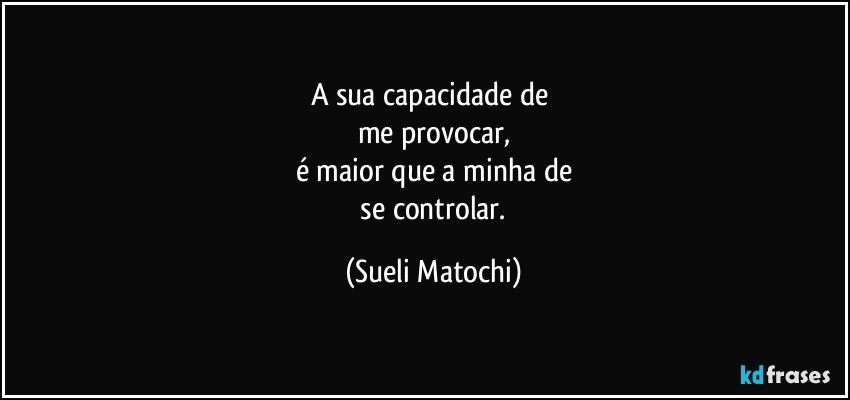 A sua capacidade de 
me provocar,
é maior que a minha de
 se controlar. (Sueli Matochi)