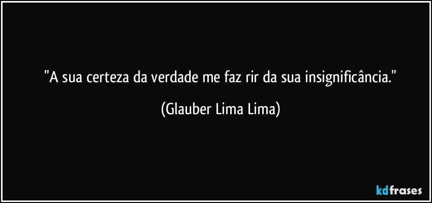 ⁠"A sua certeza da verdade me faz rir da sua insignificância." (Glauber Lima Lima)