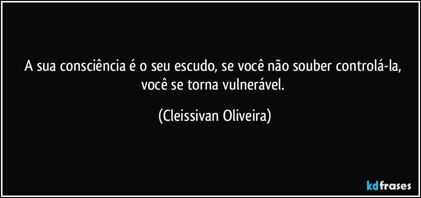 A sua consciência é o seu escudo, se você não souber controlá-la, você se torna vulnerável. (Cleissivan Oliveira)