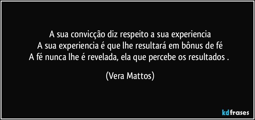 A sua convicção diz respeito a sua experiencia
A sua experiencia é que lhe resultará  em  bônus de fé
A fé nunca lhe é revelada,  ela  que percebe os resultados . (Vera Mattos)