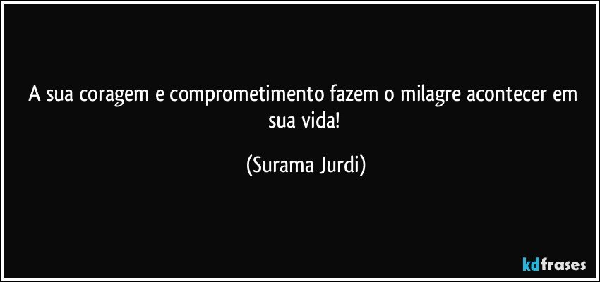 A sua coragem e comprometimento fazem o milagre acontecer em sua vida! (Surama Jurdi)