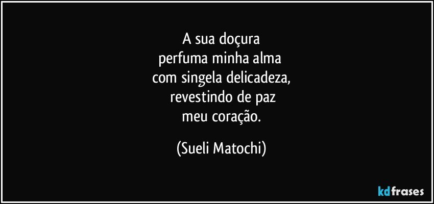 A sua doçura
perfuma minha alma 
com singela delicadeza,
 revestindo de paz
 meu coração. (Sueli Matochi)