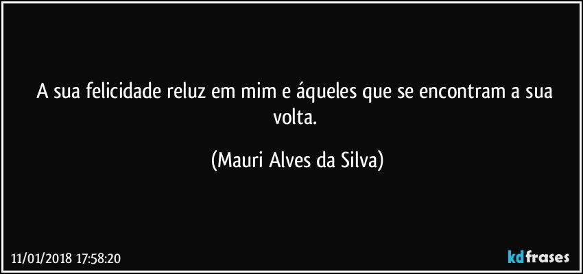 A sua felicidade reluz em mim e áqueles que se encontram a sua volta. (Mauri Alves da Silva)