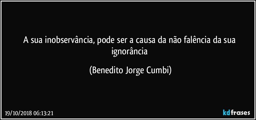 A sua inobservância, pode ser a causa da não falência da sua ignorância (Benedito Jorge Cumbi)