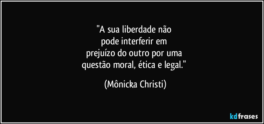 "A sua liberdade não 
pode interferir em 
prejuízo do outro por uma 
questão moral, ética e legal." (Mônicka Christi)