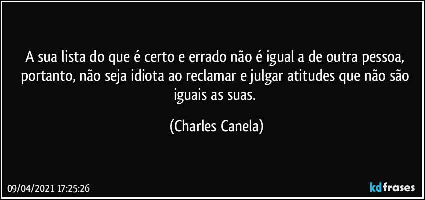 A sua lista do que é certo e errado não é igual a de outra pessoa, portanto, não seja idiota ao reclamar e julgar atitudes que não são iguais as suas. (Charles Canela)