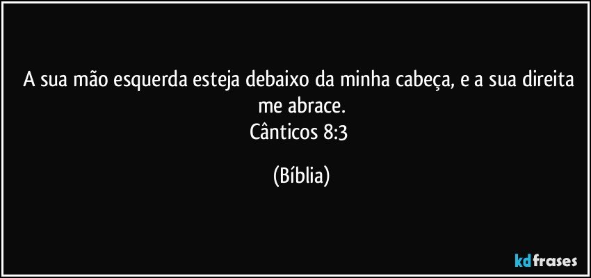 A sua mão esquerda esteja debaixo da minha cabeça, e a sua direita me abrace.
Cânticos 8:3 (Bíblia)