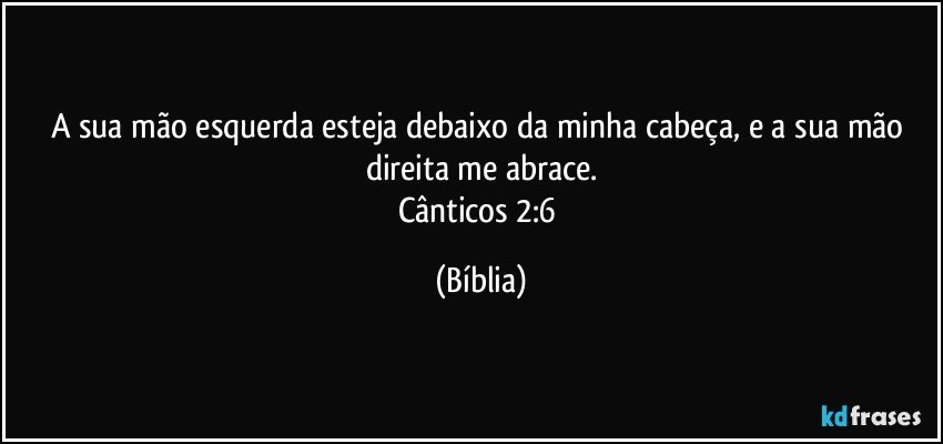 A sua mão esquerda esteja debaixo da minha cabeça, e a sua mão direita me abrace.
Cânticos 2:6 (Bíblia)
