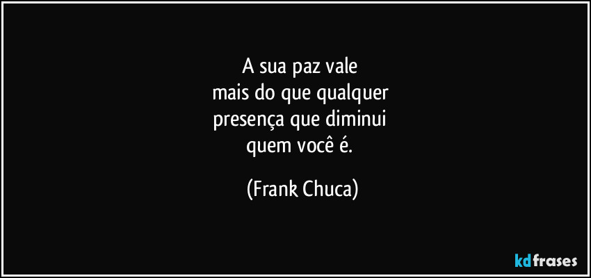 A sua paz vale 
mais do que qualquer 
presença que diminui 
quem você é. (Frank Chuca)