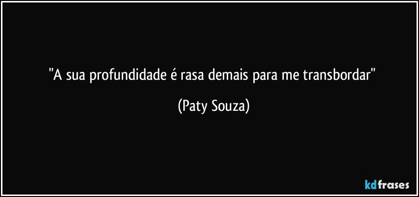 "A sua profundidade é rasa demais para me transbordar" (Paty Souza)